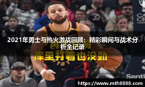 2021年勇士与热火激战回顾：精彩瞬间与战术分析全记录